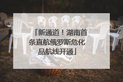 新通道！湖南首条直航俄罗斯危化品航线开通